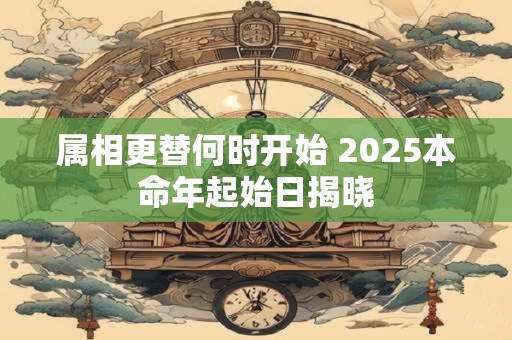 属相更替何时开始 2025本命年起始日揭晓