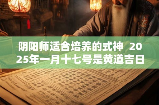 阴阳师适合培养的式神  2025年一月十七号是黄道吉日吗