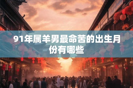 91年属羊男最命苦的出生月份有哪些
