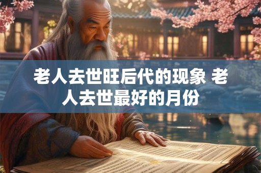老人去世旺后代的现象 老人去世最好的月份