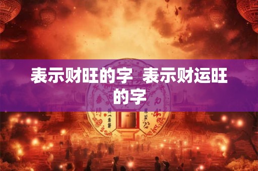 表示财旺的字 表示财运旺的字 表示财旺的字 表示财运旺的字