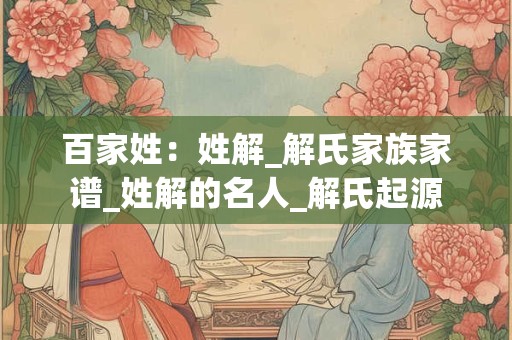 百家姓：姓解_解氏家族家谱_姓解的名人_解氏起源