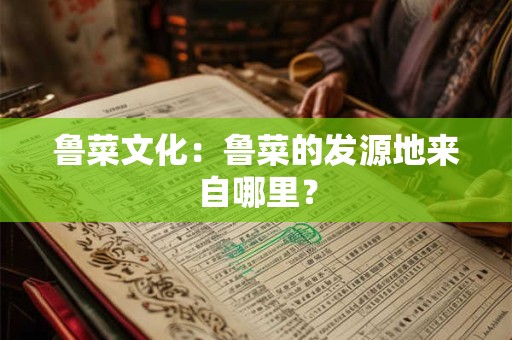 鲁菜文化：鲁菜的发源地来自哪里？