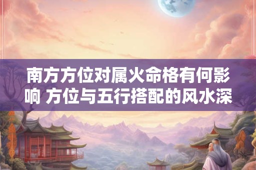 南方方位对属火命格有何影响 方位与五行搭配的风水深层解析