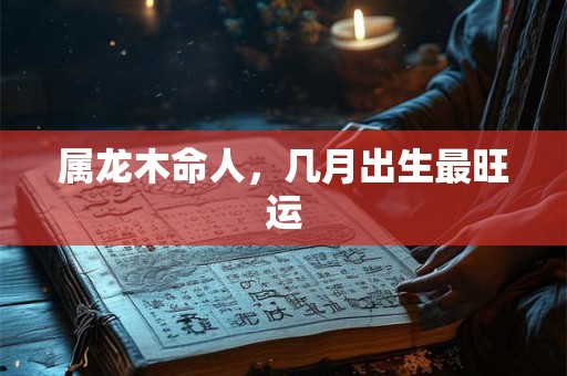 属龙木命人，几月出生最旺运