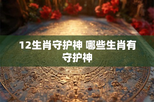 12生肖守护神 哪些生肖有守护神