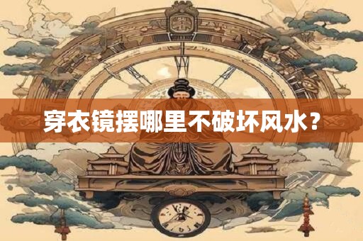 穿衣镜摆哪里不破坏风水？