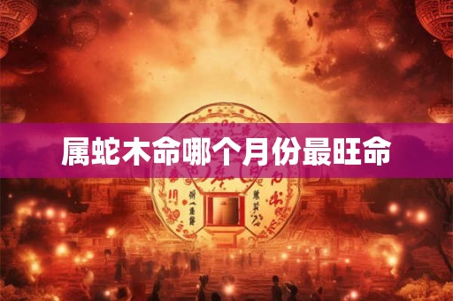 属蛇木命哪个月份最旺命
