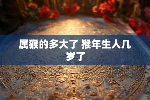 属猴的多大了 猴年生人几岁了