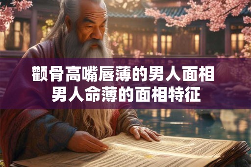 颧骨高嘴唇薄的男人面相 男人命薄的面相特征
