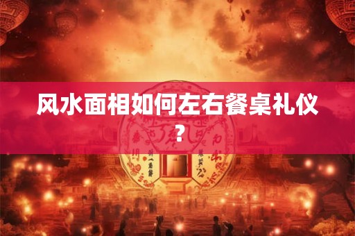 风水面相如何左右餐桌礼仪？