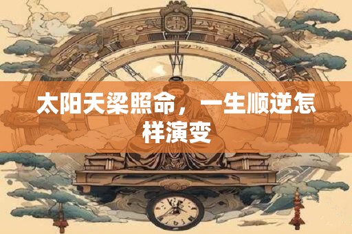 太阳天梁照命，一生顺逆怎样演变