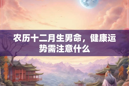 农历十二月生男命，健康运势需注意什么