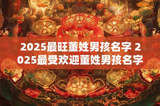 2025最旺董姓男孩名字 2025最受欢迎董姓男孩名字