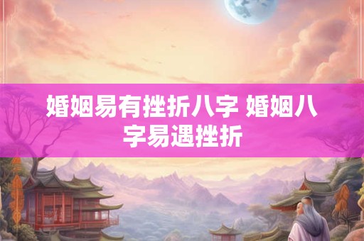 婚姻易有挫折八字 婚姻八字易遇挫折