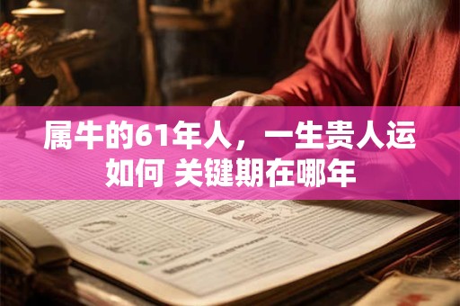 属牛的61年人，一生贵人运如何 关键期在哪年