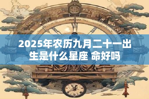 2025年农历九月二十一出生是什么星座 命好吗