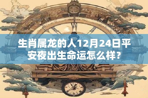 生肖属龙的人12月24日平安夜出生命运怎么样？