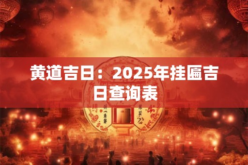 黄道吉日：2025年挂匾吉日查询表