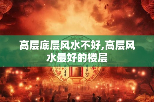 高层底层风水不好,高层风水最好的楼层