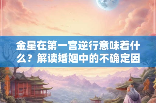 金星在第一宫逆行意味着什么？解读婚姻中的不确定因素