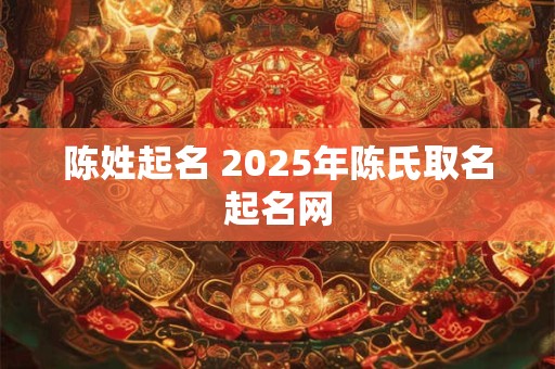 陈姓起名 2025年陈氏取名起名网
