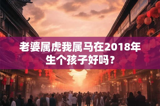 老婆属虎我属马在2018年生个孩子好吗？