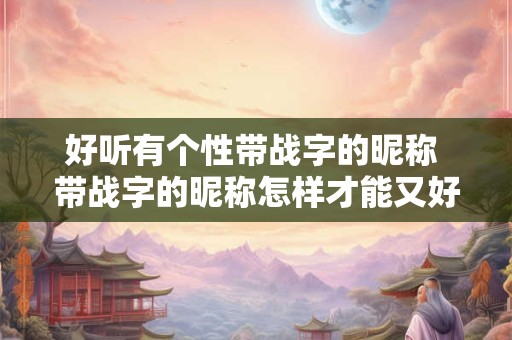 好听有个性带战字的昵称 带战字的昵称怎样才能又好听又有个性