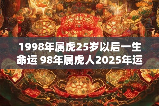 1998年属虎25岁以后一生命运 98年属虎人2025年运势