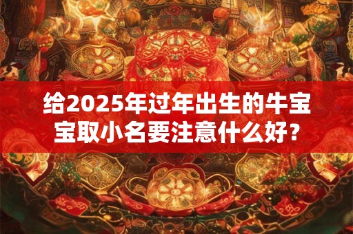 给2025年过年出生的牛宝宝取小名要注意什么好？