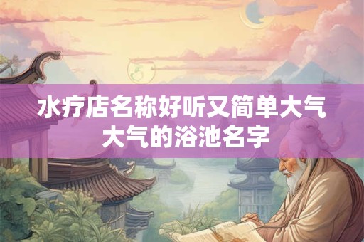 水疗店名称好听又简单大气 大气的浴池名字