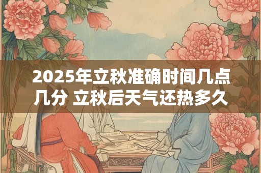 2025年立秋准确时间几点几分 立秋后天气还热多久 2025年立秋准确时间几点几分 立秋后天气还热多久