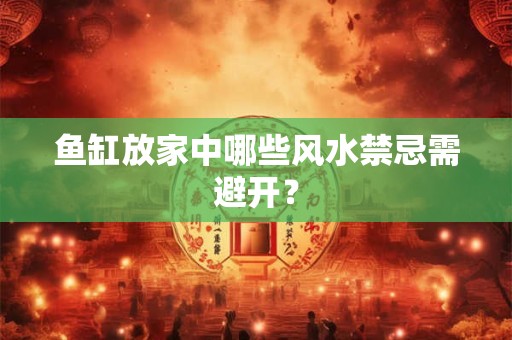 鱼缸放家中哪些风水禁忌需避开？