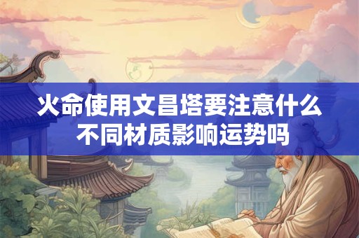 火命使用文昌塔要注意什么 不同材质影响运势吗