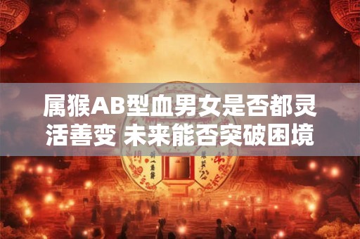 属猴AB型血男女是否都灵活善变 未来能否突破困境