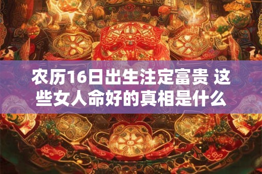 农历16日出生注定富贵 这些女人命好的真相是什么