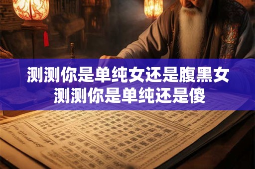 测测你是单纯女还是腹黑女 测测你是单纯还是傻