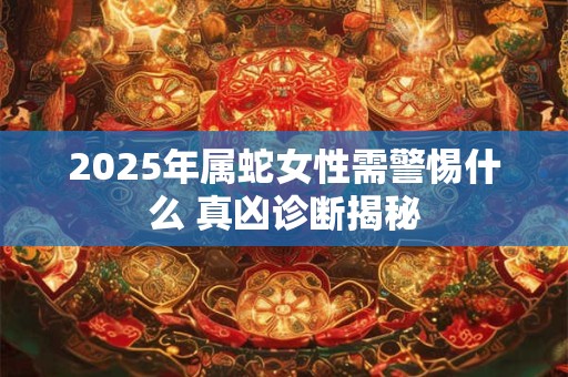 2025年属蛇女性需警惕什么 真凶诊断揭秘