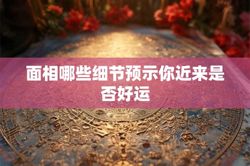 面相哪些细节预示你近来是否好运