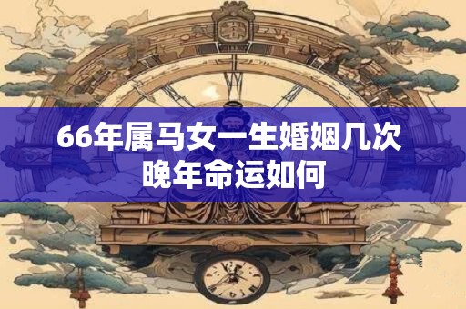66年属马女一生婚姻几次 晚年命运如何