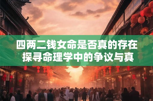 四两二钱女命是否真的存在 探寻命理学中的争议与真相
