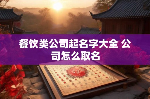餐饮类公司起名字大全 公司怎么取名