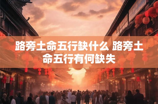 路旁土命五行缺什么 路旁土命五行有何缺失