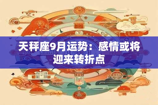 天秤座9月运势：感情或将迎来转折点