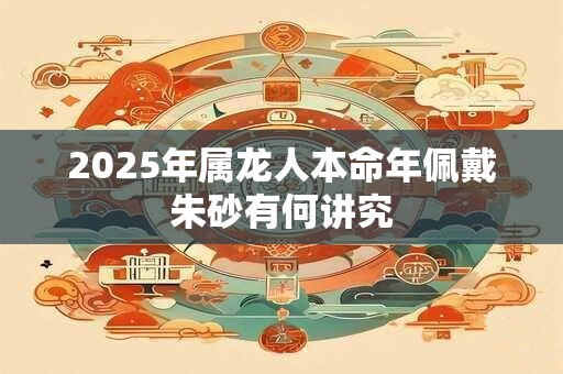 2026年属龙人本命年佩戴朱砂有何讲究 2026年属龙人本命年佩戴朱砂有何讲究