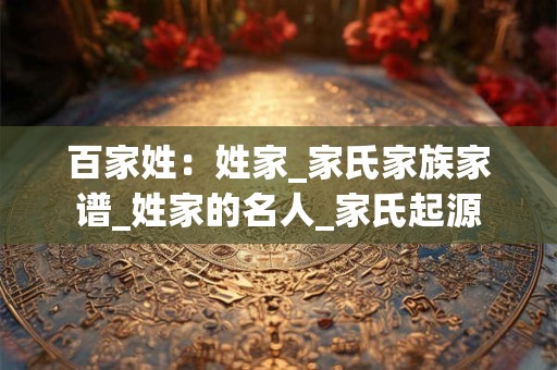 百家姓：姓家_家氏家族家谱_姓家的名人_家氏起源