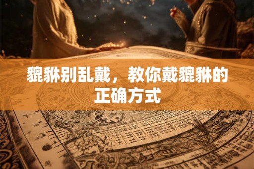 貔貅别乱戴，教你戴貔貅的正确方式