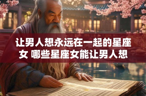 让男人想永远在一起的星座女 哪些星座女能让男人想永远在一起