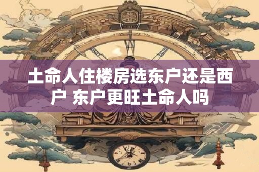 土命人住楼房选东户还是西户 东户更旺土命人吗