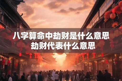 八字算命中劫财是什么意思  劫财代表什么意思